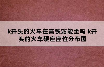 k开头的火车在高铁站能坐吗 k开头的火车硬座座位分布图